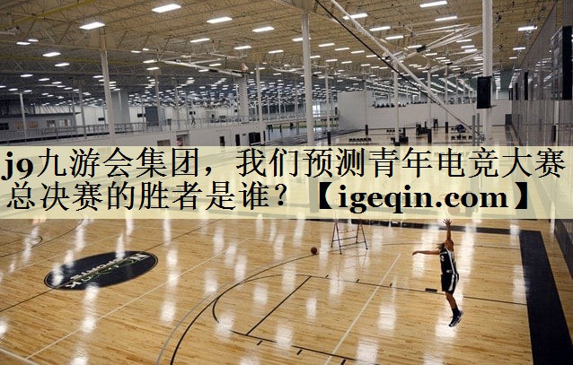 金年会-金字招牌集团，我们预测青年电竞大赛总决赛的胜者是谁？